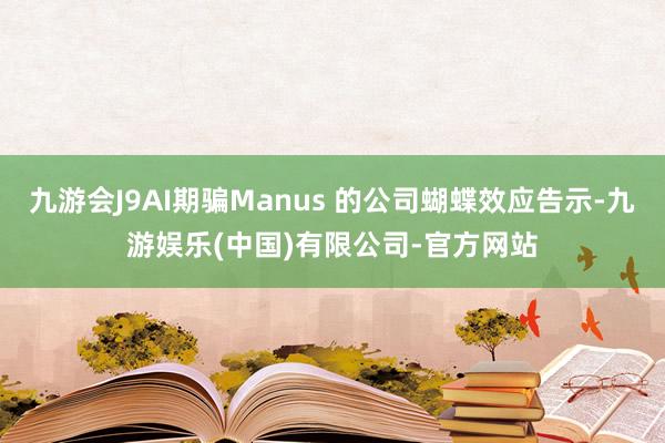 九游会J9AI期骗Manus 的公司蝴蝶效应告示-九游娱乐(中国)有限公司-官方网站