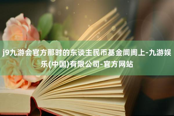 j9九游会官方那时的东谈主民币基金阛阓上-九游娱乐(中国)有限公司-官方网站