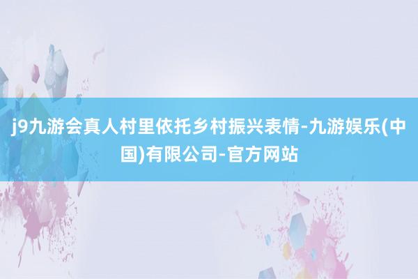 j9九游会真人村里依托乡村振兴表情-九游娱乐(中国)有限公司-官方网站