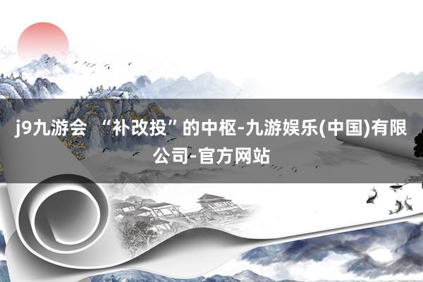 j9九游会  “补改投”的中枢-九游娱乐(中国)有限公司-官方网站
