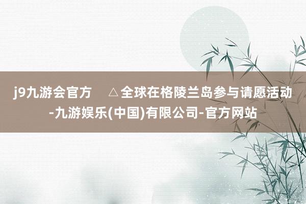 j9九游会官方 △全球在格陵兰岛参与请愿活动-九游娱乐(中国)有限公司-官方网站