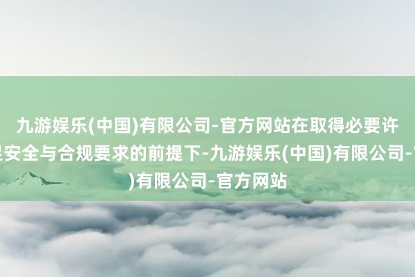 九游娱乐(中国)有限公司-官方网站在取得必要许可并满足安全与合规要求的前提下-九游娱乐(中国)有限公司-官方网站
