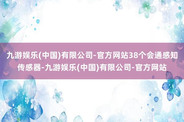 九游娱乐(中国)有限公司-官方网站38个会通感知传感器-九游娱乐(中国)有限公司-官方网站