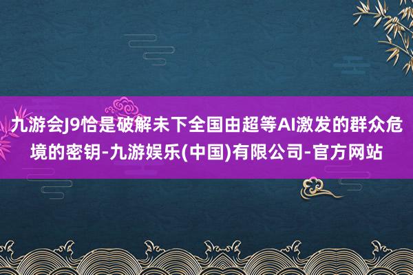 九游会J9恰是破解未下全国由超等AI激发的群众危境的密钥-九游娱乐(中国)有限公司-官方网站