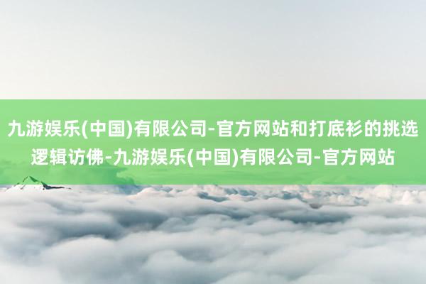 九游娱乐(中国)有限公司-官方网站和打底衫的挑选逻辑访佛-九游娱乐(中国)有限公司-官方网站