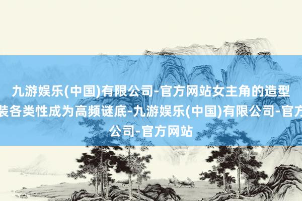 九游娱乐(中国)有限公司-官方网站女主角的造型和服装各类性成为高频谜底-九游娱乐(中国)有限公司-官方网站