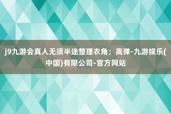 j9九游会真人无须半途整理衣角;高弹-九游娱乐(中国)有限公司-官方网站