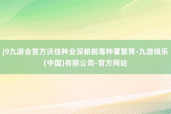 j9九游会官方沃佳种业深耕脱毒种薯繁育-九游娱乐(中国)有限公司-官方网站