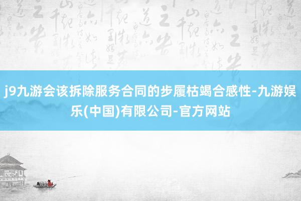 j9九游会该拆除服务合同的步履枯竭合感性-九游娱乐(中国)有限公司-官方网站