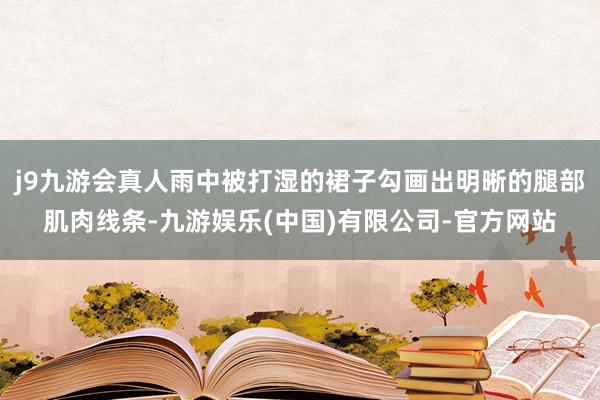 j9九游会真人雨中被打湿的裙子勾画出明晰的腿部肌肉线条-九游娱乐(中国)有限公司-官方网站