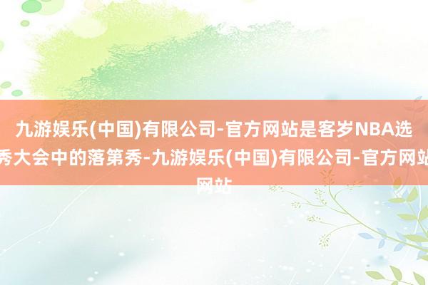 九游娱乐(中国)有限公司-官方网站是客岁NBA选秀大会中的落第秀-九游娱乐(中国)有限公司-官方网站