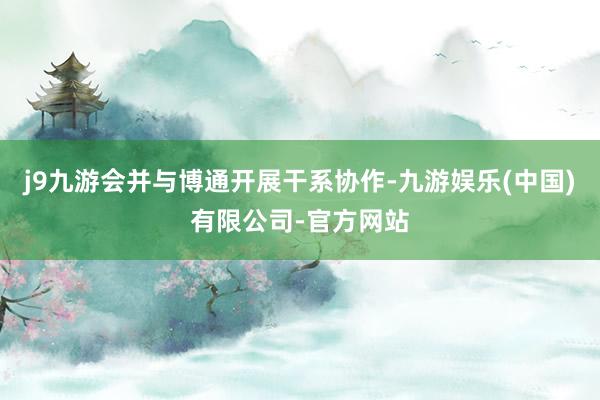 j9九游会并与博通开展干系协作-九游娱乐(中国)有限公司-官方网站